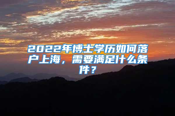 2022年博士學(xué)歷如何落戶上海，需要滿足什么條件？