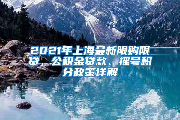 2021年上海最新限購限貸，公積金貸款、搖號積分政策詳解