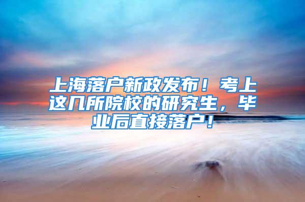 上海落戶新政發(fā)布！考上這幾所院校的研究生，畢業(yè)后直接落戶！