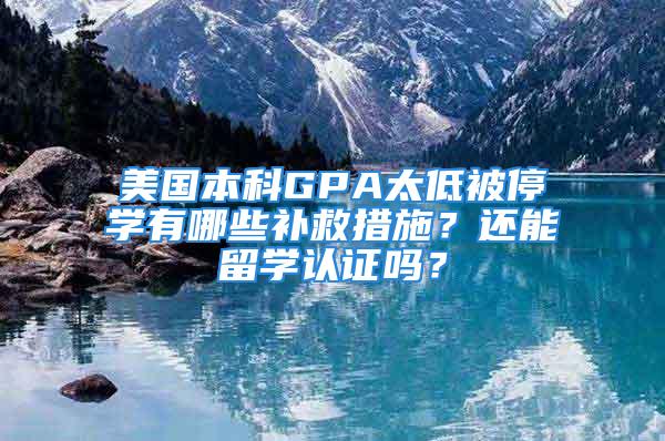 美國本科GPA太低被停學(xué)有哪些補(bǔ)救措施？還能留學(xué)認(rèn)證嗎？