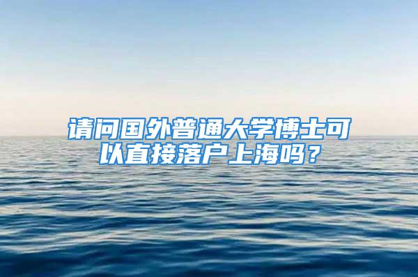 請(qǐng)問(wèn)國(guó)外普通大學(xué)博士可以直接落戶上海嗎？