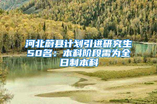 河北蔚縣計劃引進研究生50名：本科階段需為全日制本科