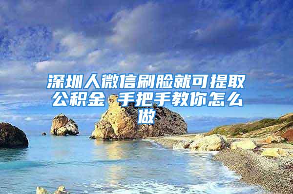 深圳人微信刷臉就可提取公積金 手把手教你怎么做