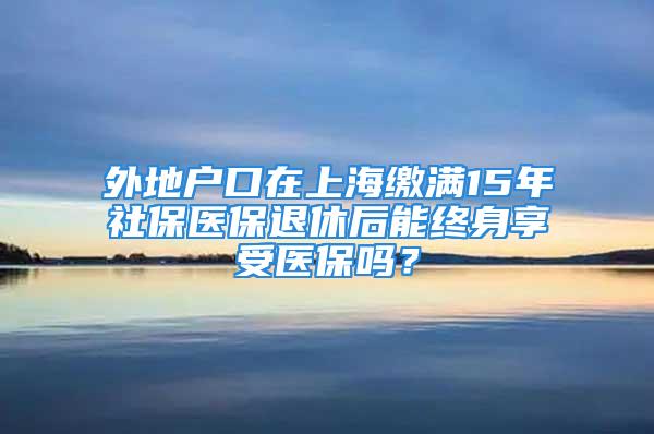 外地戶口在上海繳滿15年社保醫(yī)保退休后能終身享受醫(yī)保嗎？