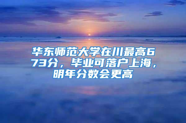 華東師范大學(xué)在川最高673分，畢業(yè)可落戶上海，明年分?jǐn)?shù)會(huì)更高