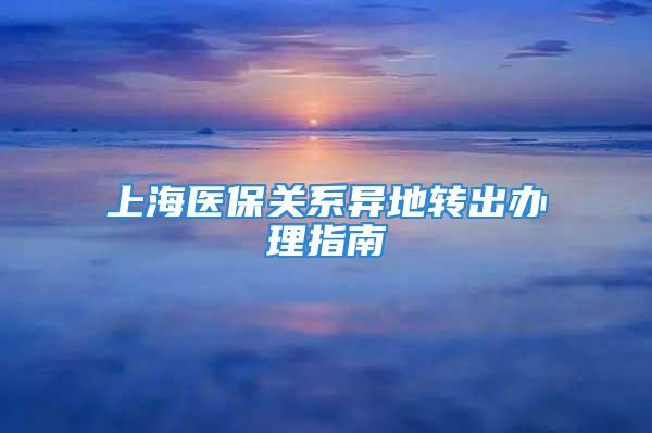 上海醫(yī)保關(guān)系異地轉(zhuǎn)出辦理指南