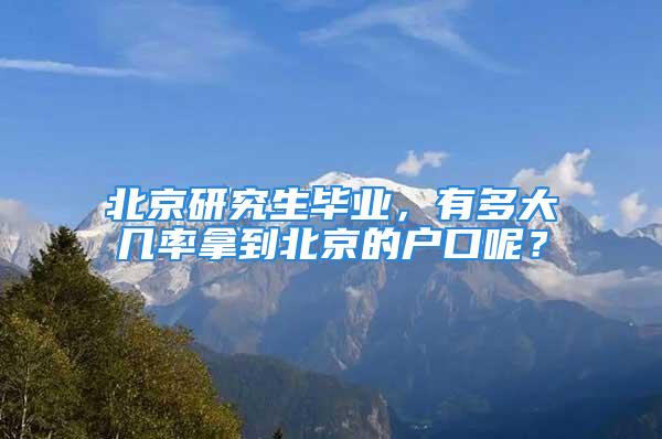 北京研究生畢業(yè)，有多大幾率拿到北京的戶口呢？