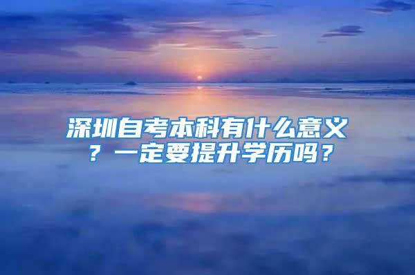 深圳自考本科有什么意義？一定要提升學(xué)歷嗎？