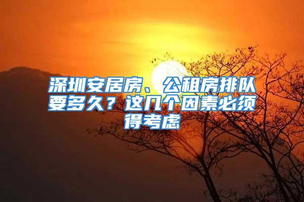 深圳安居房、公租房排隊要多久？這幾個因素必須得考慮