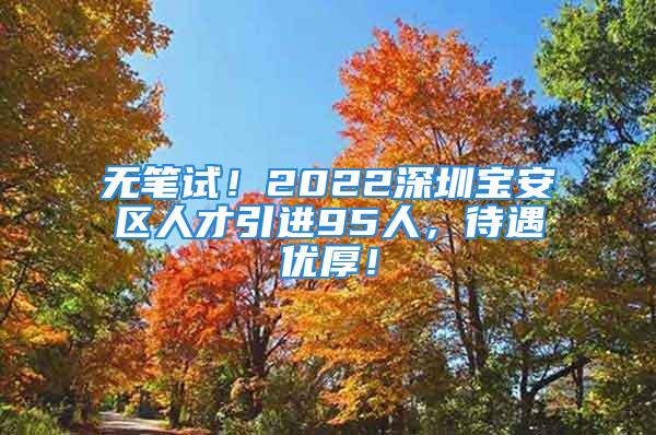 無筆試！2022深圳寶安區(qū)人才引進95人，待遇優(yōu)厚！