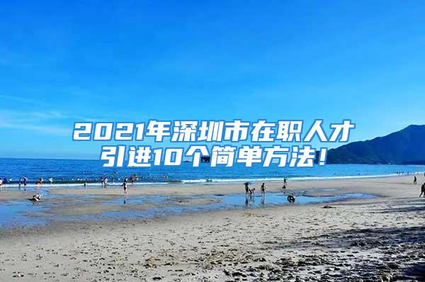 2021年深圳市在職人才引進(jìn)10個(gè)簡單方法！