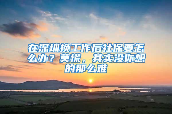 在深圳換工作后社保要怎么辦？莫慌，其實沒你想的那么難