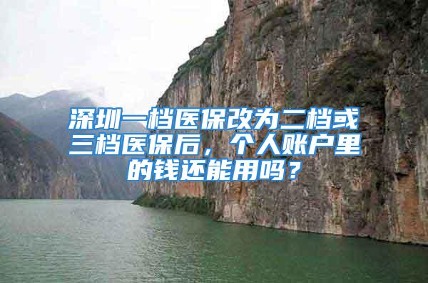 深圳一檔醫(yī)保改為二檔或三檔醫(yī)保后，個(gè)人賬戶里的錢還能用嗎？