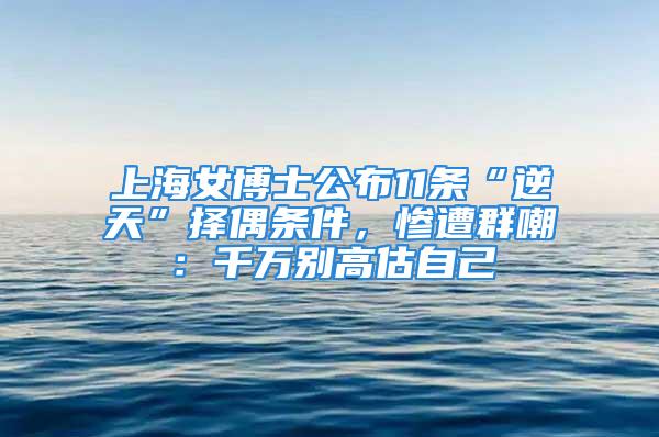 上海女博士公布11條“逆天”擇偶條件，慘遭群嘲：千萬別高估自己