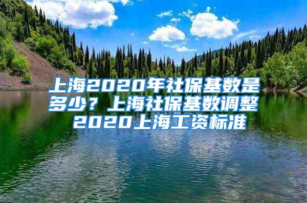 上海2020年社保基數(shù)是多少？上海社保基數(shù)調(diào)整 2020上海工資標(biāo)準(zhǔn)