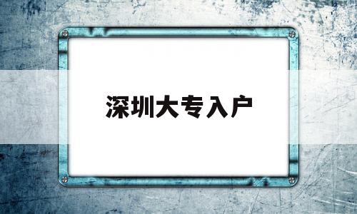 深圳大專入戶(深圳大專入戶辦理流程) 深圳核準入戶