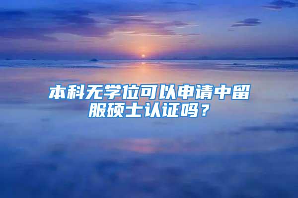 本科無學(xué)位可以申請中留服碩士認證嗎？