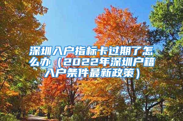 深圳入戶指標卡過期了怎么辦（2022年深圳戶籍入戶條件最新政策）