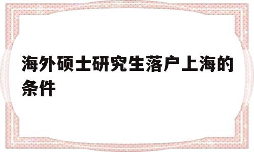 海外碩士研究生落戶上海的條件(海外碩士研究生落戶上海的條件2021) 留學(xué)生入戶深圳