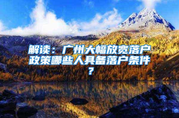 解讀：廣州大幅放寬落戶(hù)政策哪些人具備落戶(hù)條件？