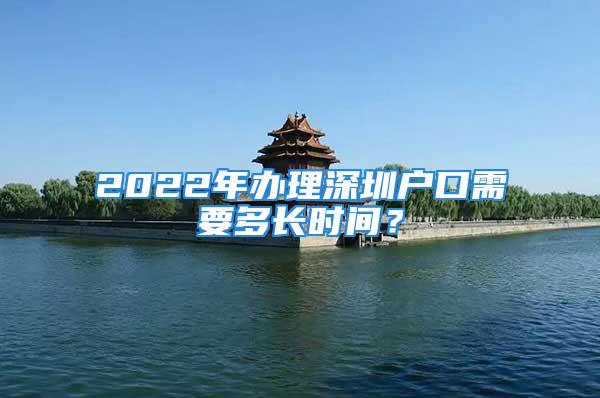 2022年辦理深圳戶口需要多長時間？