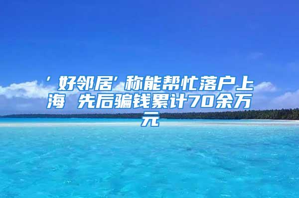 ″好鄰居″稱能幫忙落戶上海 先后騙錢累計70余萬元