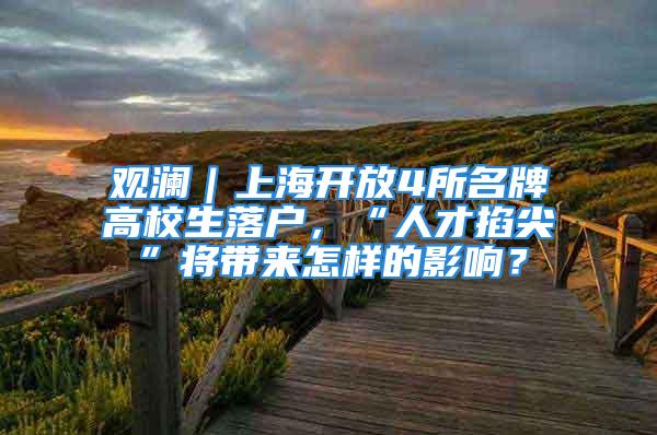 觀瀾｜上海開放4所名牌高校生落戶，“人才掐尖”將帶來怎樣的影響？