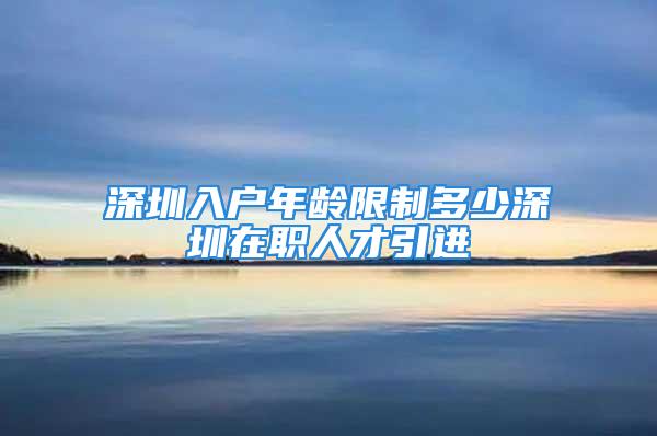 深圳入戶年齡限制多少深圳在職人才引進(jìn)