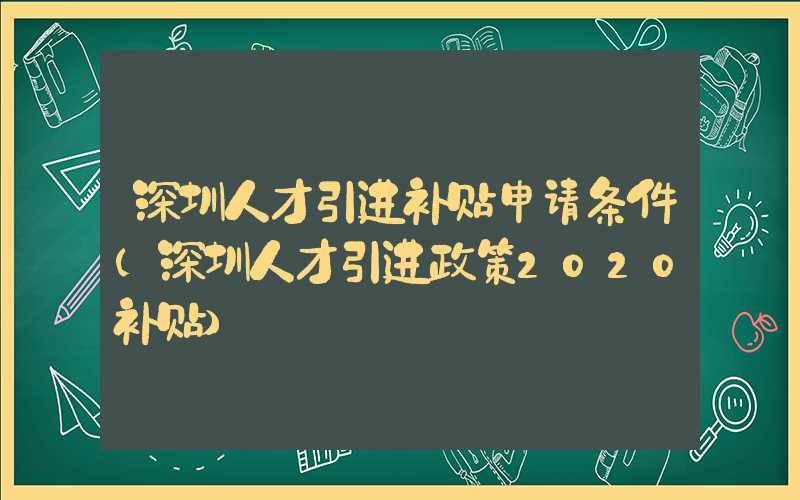 深圳人才引進(jìn)補(bǔ)貼申請(qǐng)條件(深圳人才引進(jìn)政策2020補(bǔ)貼)