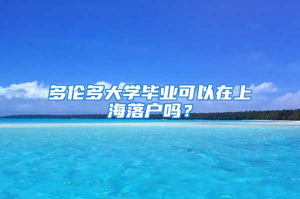 多倫多大學(xué)畢業(yè)可以在上海落戶嗎？