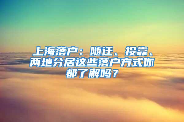 上海落戶：隨遷、投靠、兩地分居這些落戶方式你都了解嗎？