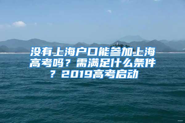 沒有上海戶口能參加上海高考嗎？需滿足什么條件？2019高考啟動(dòng)