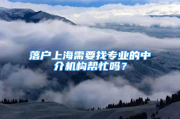 落戶上海需要找專業(yè)的中介機構幫忙嗎？