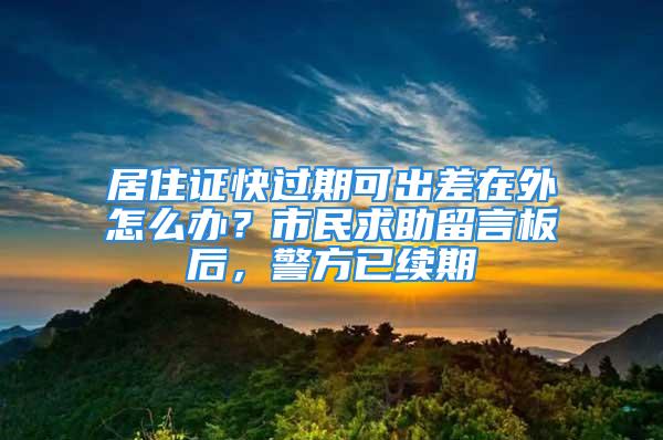 居住證快過期可出差在外怎么辦？市民求助留言板后，警方已續(xù)期