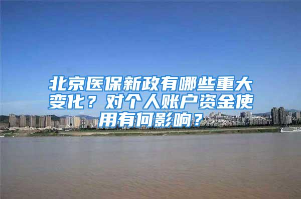 北京醫(yī)保新政有哪些重大變化？對(duì)個(gè)人賬戶資金使用有何影響？