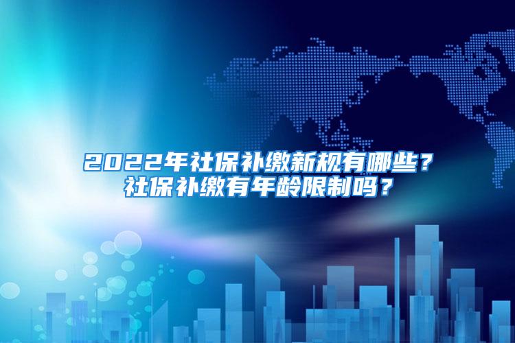 2022年社保補繳新規(guī)有哪些？社保補繳有年齡限制嗎？