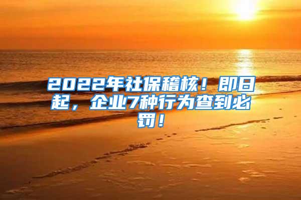 2022年社?；?！即日起，企業(yè)7種行為查到必罰！