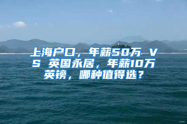 上海戶口，年薪50萬 VS 英國永居，年薪10萬英鎊，哪種值得選？