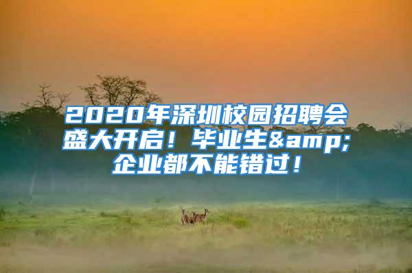 2020年深圳校園招聘會盛大開啟！畢業(yè)生&企業(yè)都不能錯過！