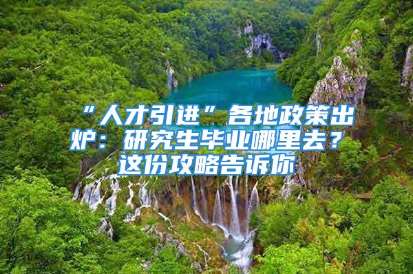 “人才引進”各地政策出爐：研究生畢業(yè)哪里去？這份攻略告訴你