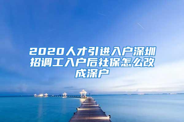 2020人才引進入戶深圳招調工入戶后社保怎么改成深戶