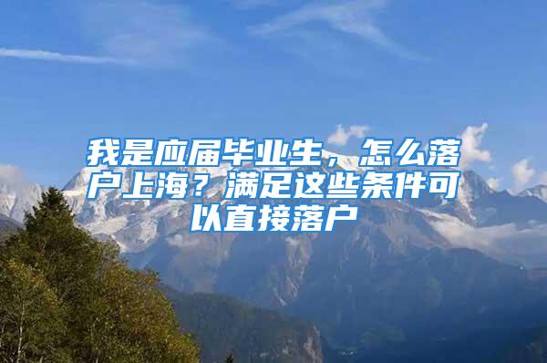 我是應(yīng)屆畢業(yè)生，怎么落戶上海？滿足這些條件可以直接落戶