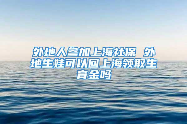 外地人參加上海社保 外地生娃可以回上海領取生育金嗎