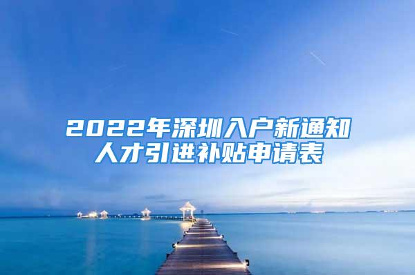 2022年深圳入戶新通知人才引進(jìn)補(bǔ)貼申請(qǐng)表