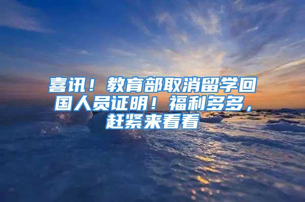 喜訊！教育部取消留學(xué)回國(guó)人員證明！福利多多，趕緊來看看