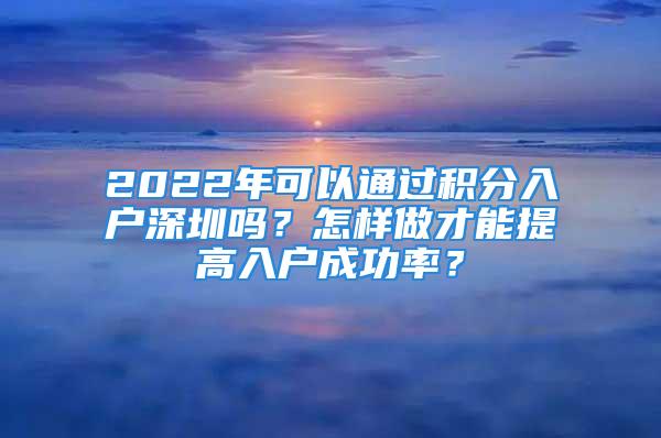 2022年可以通過積分入戶深圳嗎？怎樣做才能提高入戶成功率？