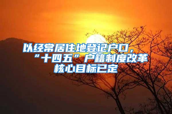 以經(jīng)常居住地登記戶口，“十四五”戶籍制度改革核心目標(biāo)已定