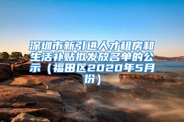 深圳市新引進人才租房和生活補貼擬發(fā)放名單的公示（福田區(qū)2020年5月份）