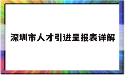 深圳市人才引進(jìn)呈報(bào)表詳解(深圳人才引進(jìn)呈報(bào)表怎么打印) 留學(xué)生入戶深圳