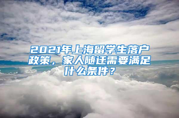 2021年上海留學(xué)生落戶政策，家人隨遷需要滿足什么條件？